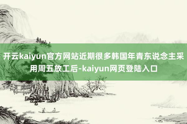 开云kaiyun官方网站近期很多韩国年青东说念主采用周五放工后-kaiyun网页登陆入口