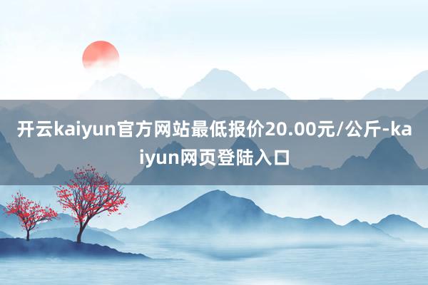 开云kaiyun官方网站最低报价20.00元/公斤-kaiyun网页登陆入口