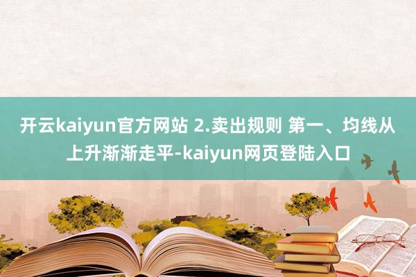 开云kaiyun官方网站 2.卖出规则 第一、均线从上升渐渐走平-kaiyun网页登陆入口