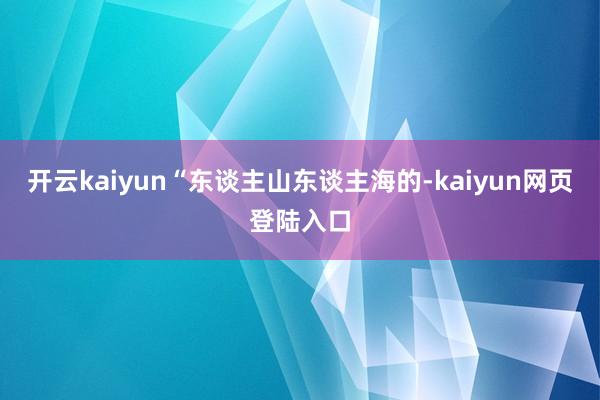 开云kaiyun“东谈主山东谈主海的-kaiyun网页登陆入口