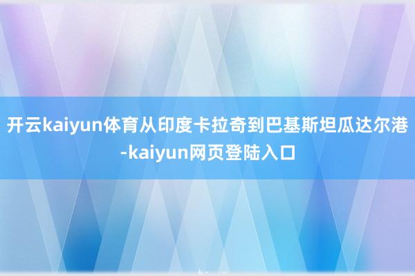 开云kaiyun体育从印度卡拉奇到巴基斯坦瓜达尔港-kaiyun网页登陆入口