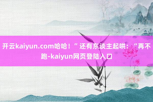 开云kaiyun.com哈哈！”还有东谈主起哄：“再不跑-kaiyun网页登陆入口