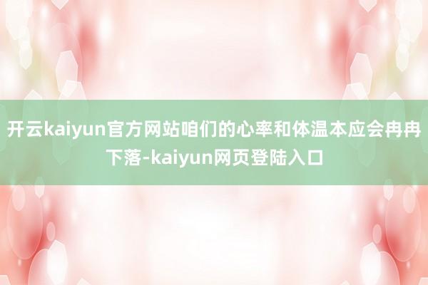 开云kaiyun官方网站咱们的心率和体温本应会冉冉下落-kaiyun网页登陆入口