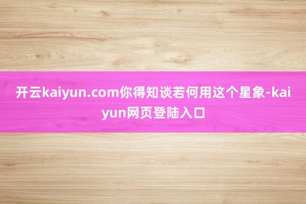 开云kaiyun.com你得知谈若何用这个星象-kaiyun网页登陆入口
