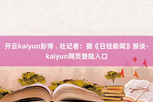 开云kaiyun彭博 . 社记者：据《日经新闻》报谈-kaiyun网页登陆入口