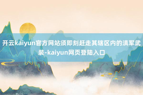 开云kaiyun官方网站须即刻赶走其辖区内的滇军武装-kaiyun网页登陆入口