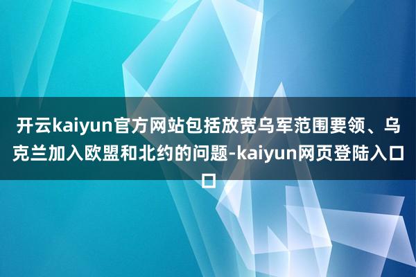 开云kaiyun官方网站包括放宽乌军范围要领、乌克兰加入欧盟和北约的问题-kaiyun网页登陆入口