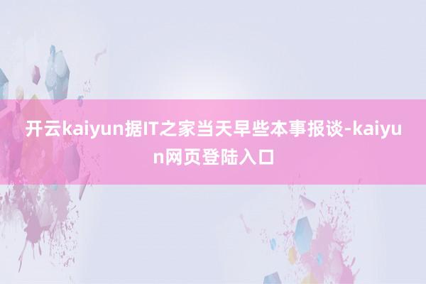开云kaiyun据IT之家当天早些本事报谈-kaiyun网页登陆入口