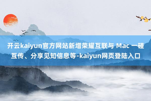 开云kaiyun官方网站新增荣耀互联与 Mac 一碰互传、分享见知信息等-kaiyun网页登陆入口