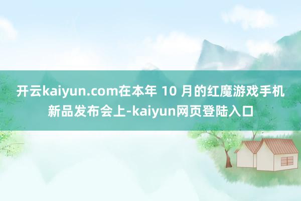 开云kaiyun.com在本年 10 月的红魔游戏手机新品发布会上-kaiyun网页登陆入口